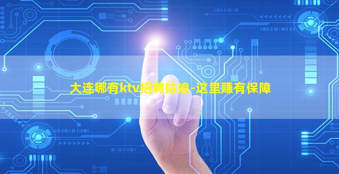 大连哪有ktv招聘姑娘-这里赚有保障
